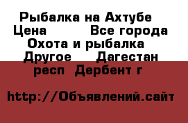 Рыбалка на Ахтубе › Цена ­ 500 - Все города Охота и рыбалка » Другое   . Дагестан респ.,Дербент г.